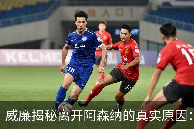 威廉揭秘离开阿森纳的真实原因：幻想与现实的落差