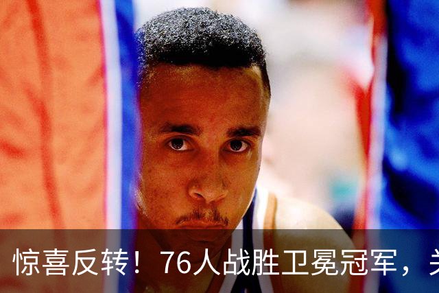 惊喜反转！76人战胜卫冕冠军，关键功臣并非大牌球星
