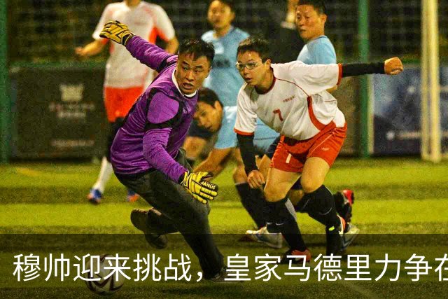 穆帅迎来挑战，皇家马德里力争在西班牙德比中逆袭巴萨
