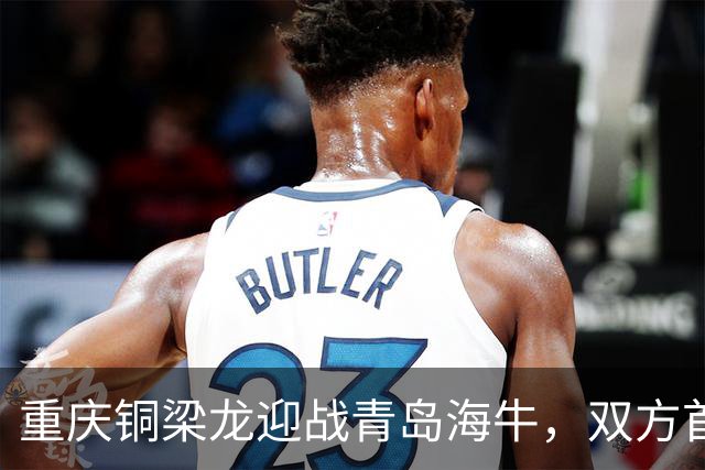 重庆铜梁龙迎战青岛海牛，双方首发阵容曝光